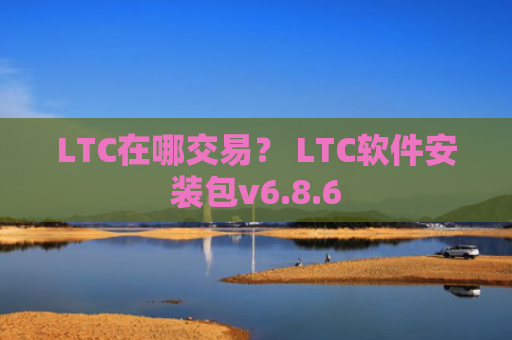 LTC在哪交易？ LTC软件安装包v6.8.6