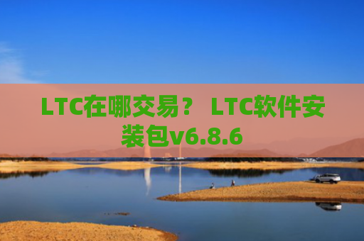 LTC在哪交易？ LTC软件安装包v6.8.6