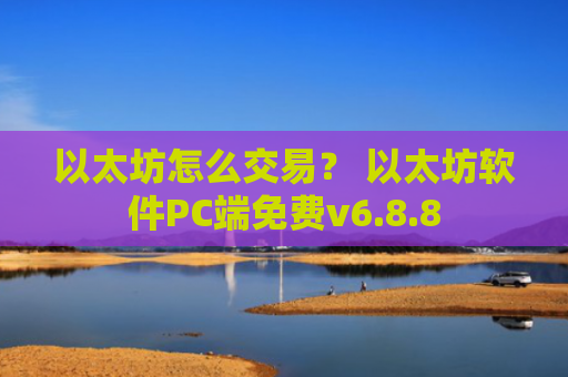 以太坊怎么交易？ 以太坊软件PC端免费v6.8.8