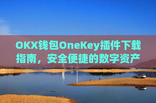 OKX钱包OneKey插件下载指南，安全便捷的数字资产管理新选择_okexchina钱包
