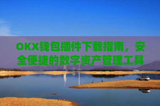 OKX钱包插件下载指南，安全便捷的数字资产管理工具_ok钱包app下载链接