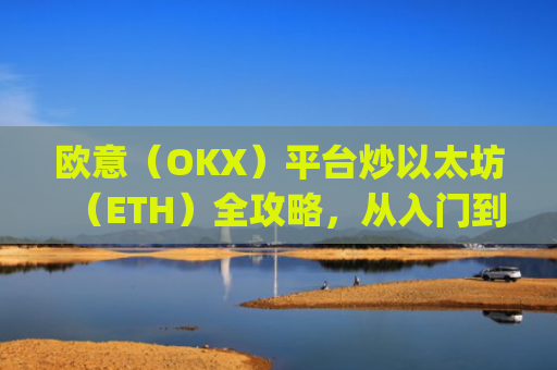 欧意（OKX）平台炒以太坊（ETH）全攻略，从入门到精通_以太坊炒币技巧