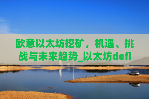 欧意以太坊挖矿，机遇、挑战与未来趋势_以太坊defi挖矿