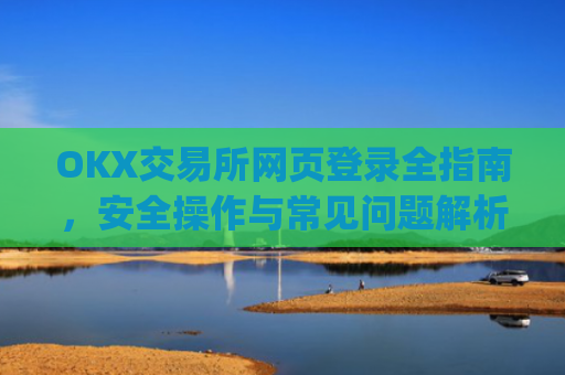 OKX交易所网页登录全指南，安全操作与常见问题解析_ok交易所网页版