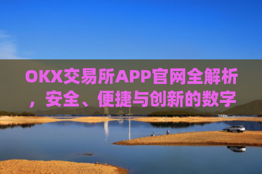 OKX交易所APP官网全解析，安全、便捷与创新的数字货币交易平台_okx交易所app官网卡