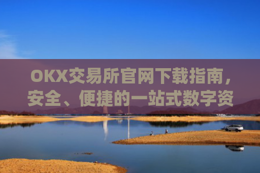 OKX交易所官网下载指南，安全、便捷的一站式数字资产交易平台_ok交易所网址