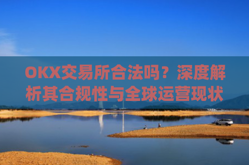 OKX交易所合法吗？深度解析其合规性与全球运营现状_okx交易所合法吗?
