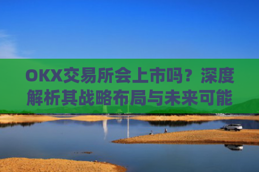 OKX交易所会上市吗？深度解析其战略布局与未来可能性_okex交易所官方公告