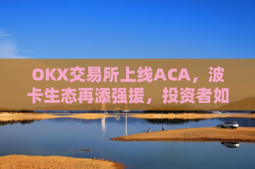 OKX交易所上线ACA，波卡生态再添强援，投资者如何把握新机遇？ok 交易所