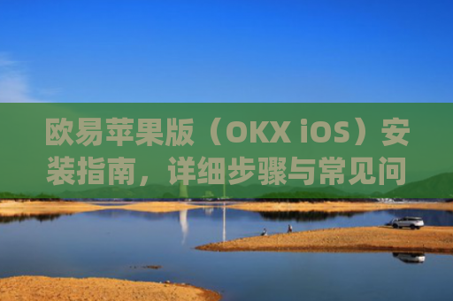 欧易苹果版(OKX iOS)安装指南,详细步骤与常见问题解答_