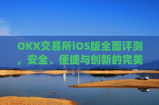 OKX交易所iOS版全面评测，安全、便捷与创新的完美结合_Okx交易所官网