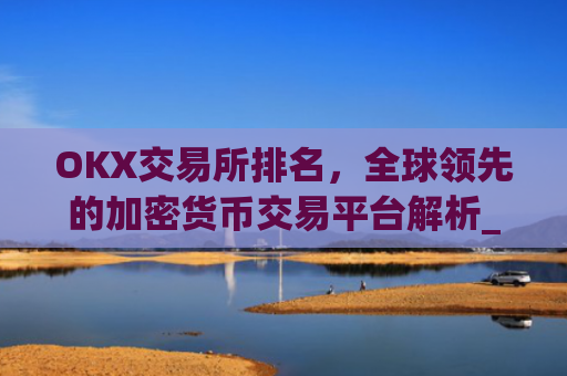 OKX交易所排名，全球领先的加密货币交易平台解析_ok交易所排名第几
