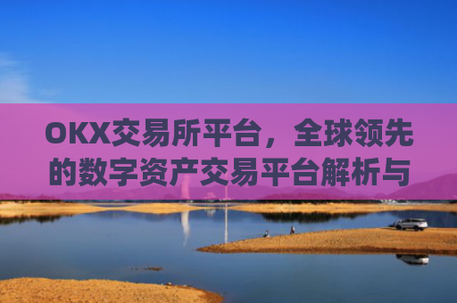OKX交易所平台，全球领先的数字资产交易平台解析与未来展望_ok 交易所