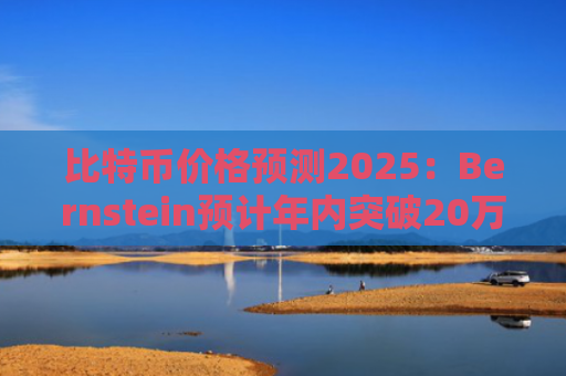 比特币价格预测2025：Bernstein预计年内突破20万美元 加密货币牛市延续至2026