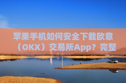 苹果手机如何安全下载欧意（OKX）交易所App？完整教程与注意事项_欧 易app苹果手机怎么下载