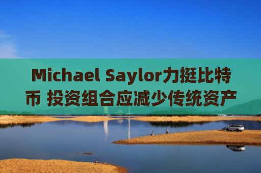 Michael Saylor力挺比特币 投资组合应减少传统资产依赖