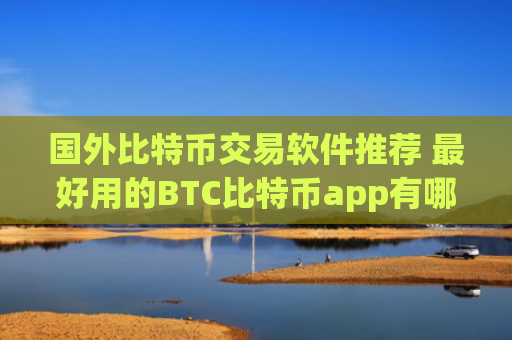 国外比特币交易软件推荐 最好用的BTC比特币app有哪些