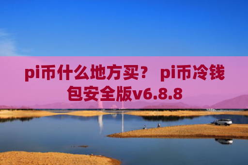 pi币什么地方买？ pi币冷钱包安全版v6.8.8
