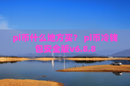 pi币什么地方买？ pi币冷钱包安全版v6.8.8