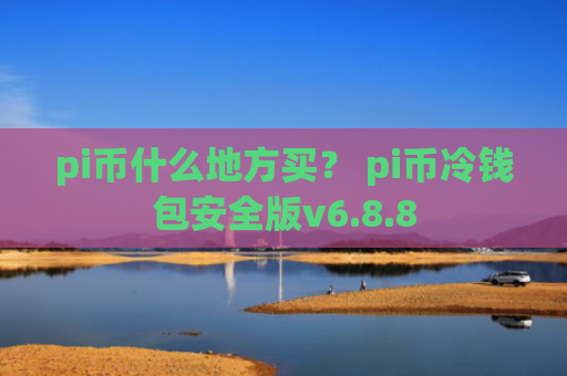 pi币什么地方买? pi币冷钱包安全版v6.8.8