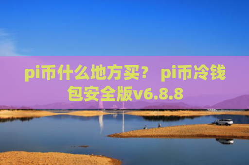 pi币什么地方买？ pi币冷钱包安全版v6.8.8