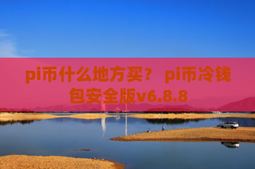 pi币什么地方买？ pi币冷钱包安全版v6.8.8