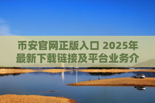 币安官网正版入口 2025年最新下载链接及平台业务介绍