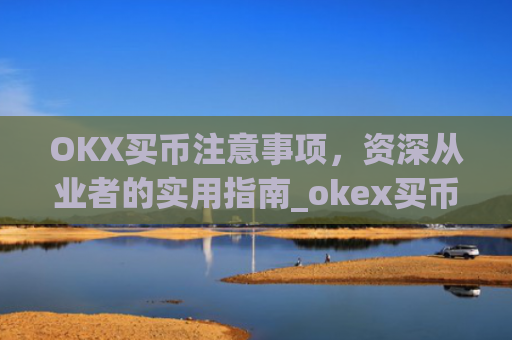 OKX买币注意事项，资深从业者的实用指南_okex买币有手续费吗
