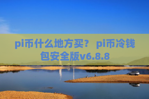 pi币什么地方买？ pi币冷钱包安全版v6.8.8
