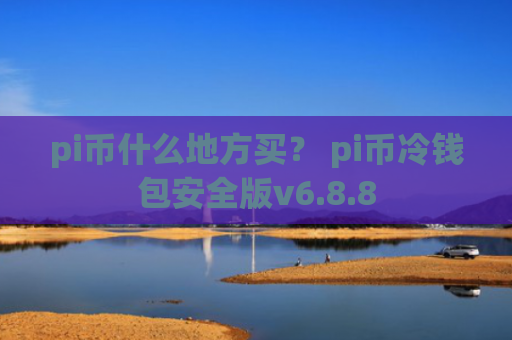 pi币什么地方买？ pi币冷钱包安全版v6.8.8