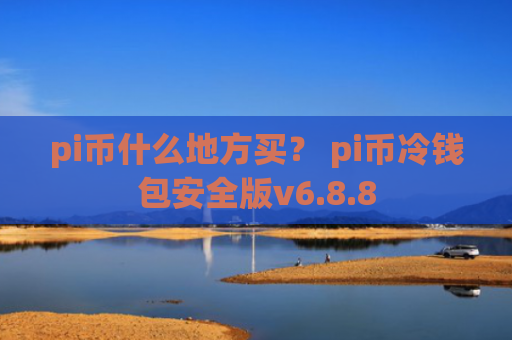 pi币什么地方买? pi币冷钱包安全版v6.8.8
