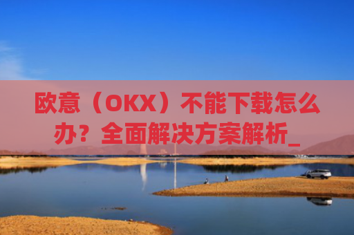 欧意(OKX)不能下载怎么办?全面解决方案解析_