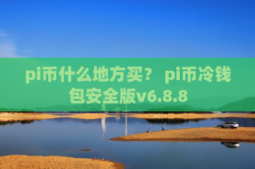 pi币什么地方买？ pi币冷钱包安全版v6.8.8