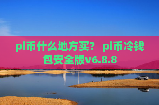 pi币什么地方买？ pi币冷钱包安全版v6.8.8