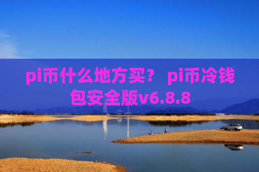 pi币什么地方买？ pi币冷钱包安全版v6.8.8