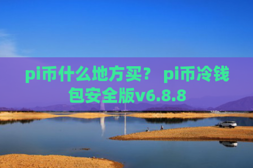 pi币什么地方买？ pi币冷钱包安全版v6.8.8