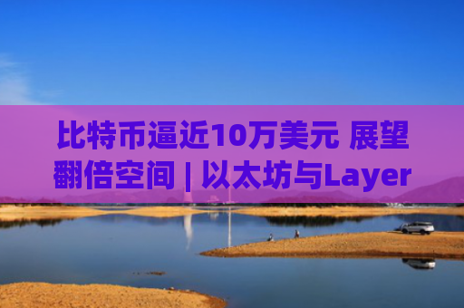 比特币逼近10万美元 展望翻倍空间 | 以太坊与Layer2齐涨