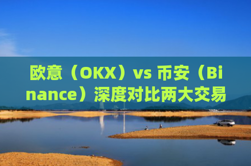 欧意（OKX）vs 币安（Binance）深度对比两大交易所的优劣势与适用场景_