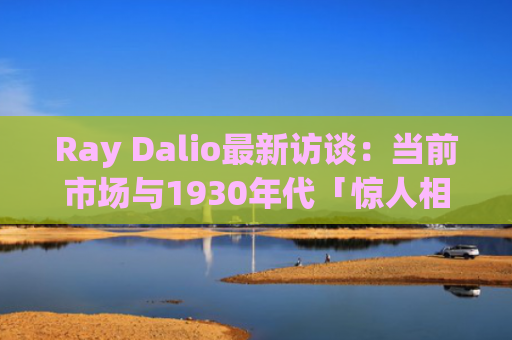 Ray Dalio最新访谈：当前市场与1930年代「惊人相似」，三大秩序正在崩溃