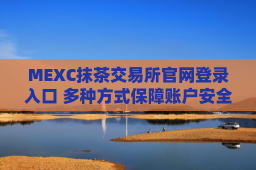 MEXC抹茶交易所官网登录入口 多种方式保障账户安全