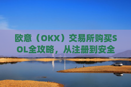 欧意（OKX）交易所购买SOL全攻略，从注册到安全存储的完整指南_