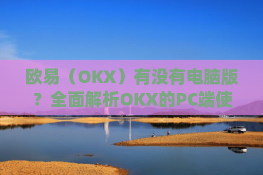 欧易（OKX）有没有电脑版？全面解析OKX的PC端使用指南_