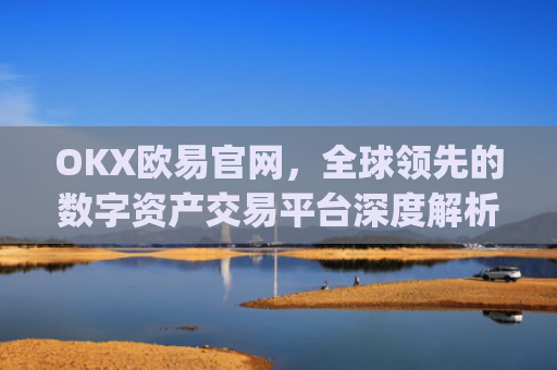 OKX欧易官网,全球领先的数字资产交易平台深度解析_okex网页版登录入口