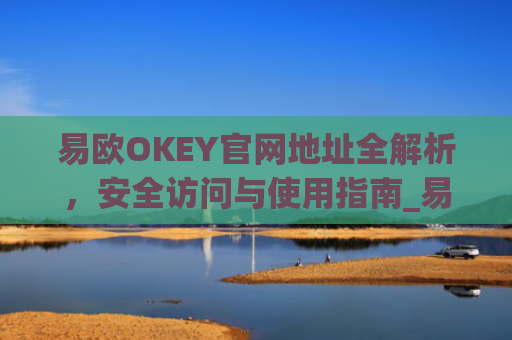 易欧OKEY官网地址全解析，安全访问与使用指南_易欧下载
