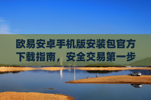 欧易安卓手机版安装包官方下载指南，安全交易第一步_
