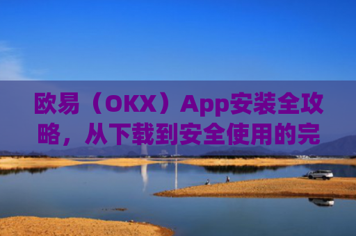 欧易（OKX）App安装全攻略，从下载到安全使用的完整指南_