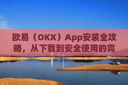欧易（OKX）App安装全攻略，从下载到安全使用的完整指南_