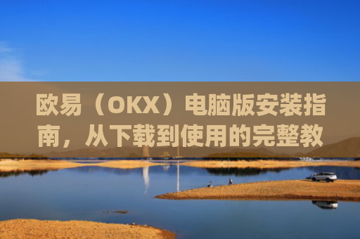 欧易（OKX）电脑版安装指南，从下载到使用的完整教程_