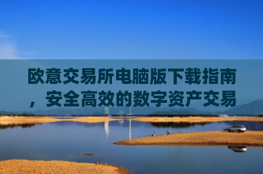 欧意交易所电脑版下载指南，安全高效的数字资产交易平台_欧亿交易所app