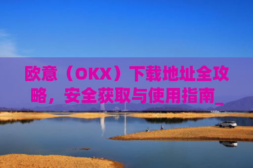 欧意（OKX）下载地址全攻略，安全获取与使用指南_易欧app官网下载